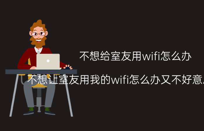 不想给室友用wifi怎么办 不想让室友用我的wifi怎么办又不好意思改密码？